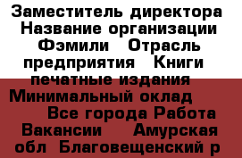 Заместитель директора › Название организации ­ Фэмили › Отрасль предприятия ­ Книги, печатные издания › Минимальный оклад ­ 18 000 - Все города Работа » Вакансии   . Амурская обл.,Благовещенский р-н